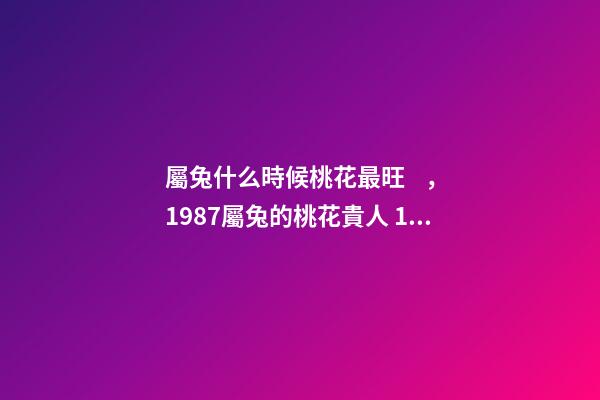 屬兔什么時候桃花最旺，1987屬兔的桃花貴人 1987年屬兔的桃花運(yùn)，1987年屬兔2022 年運(yùn)勢